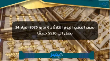 سعر الذهب اليوم الثلاثاء 6 مايو 2025: عيار 24 يصل إلى 5520 جنيهًا
